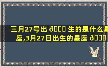 三月27号出 🐎 生的是什么星座,3月27日出生的星座 🐎 是什么星座